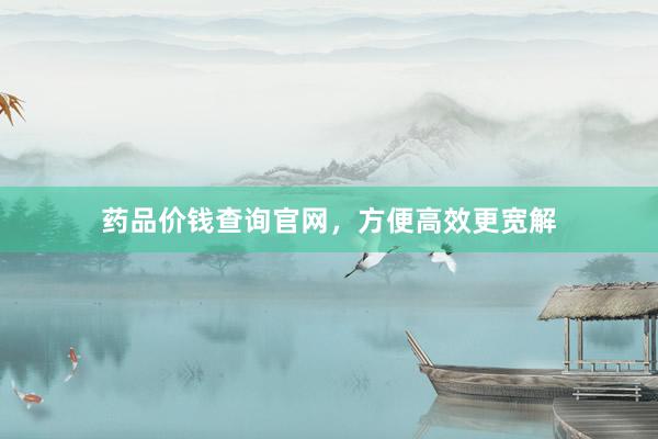 药品价钱查询官网，方便高效更宽解