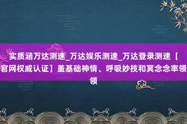 实质涵万达测速_万达娱乐测速_万达登录测速【官网权威认证】盖基础神情、呼吸妙技和冥念念率领