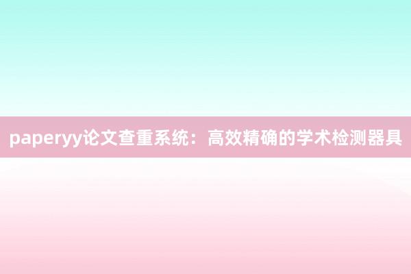 paperyy论文查重系统：高效精确的学术检测器具