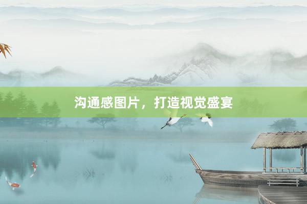 沟通感图片，打造视觉盛宴