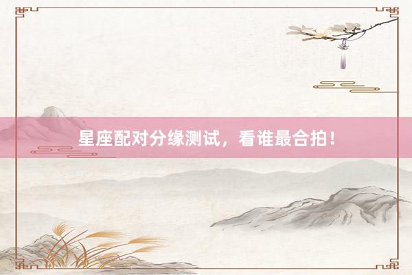 星座配对分缘测试，看谁最合拍！