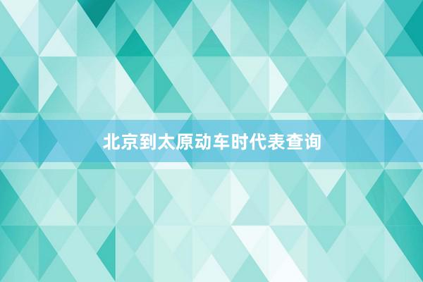 北京到太原动车时代表查询