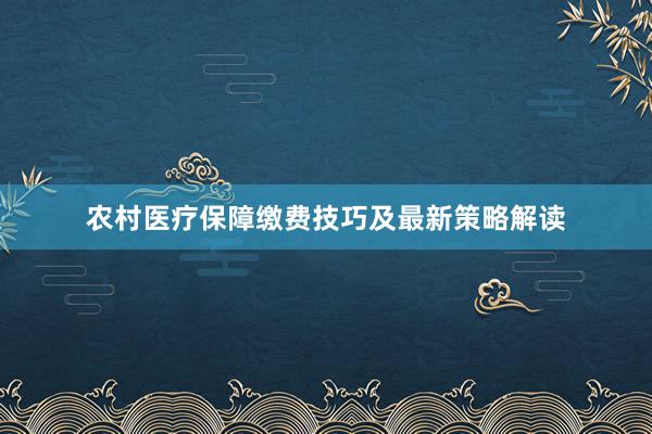 农村医疗保障缴费技巧及最新策略解读